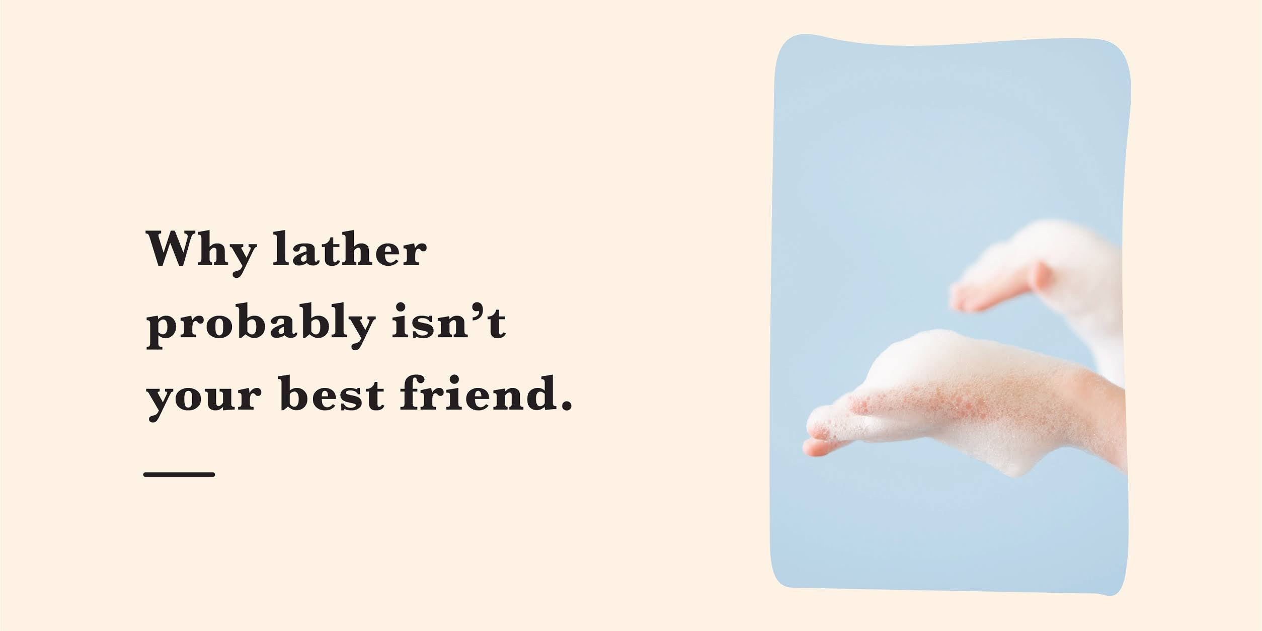 It is a myth that lather is necessary for effective cleansing.